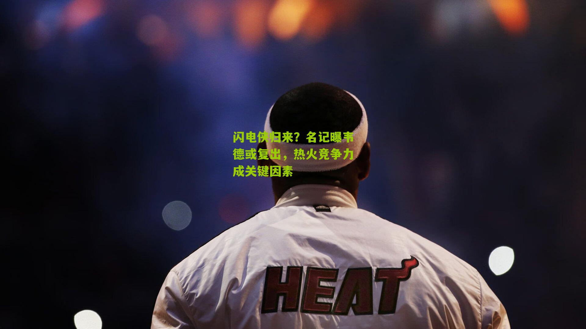 闪电侠归来?名记曝韦德或复出,热火竞争力成关键因素