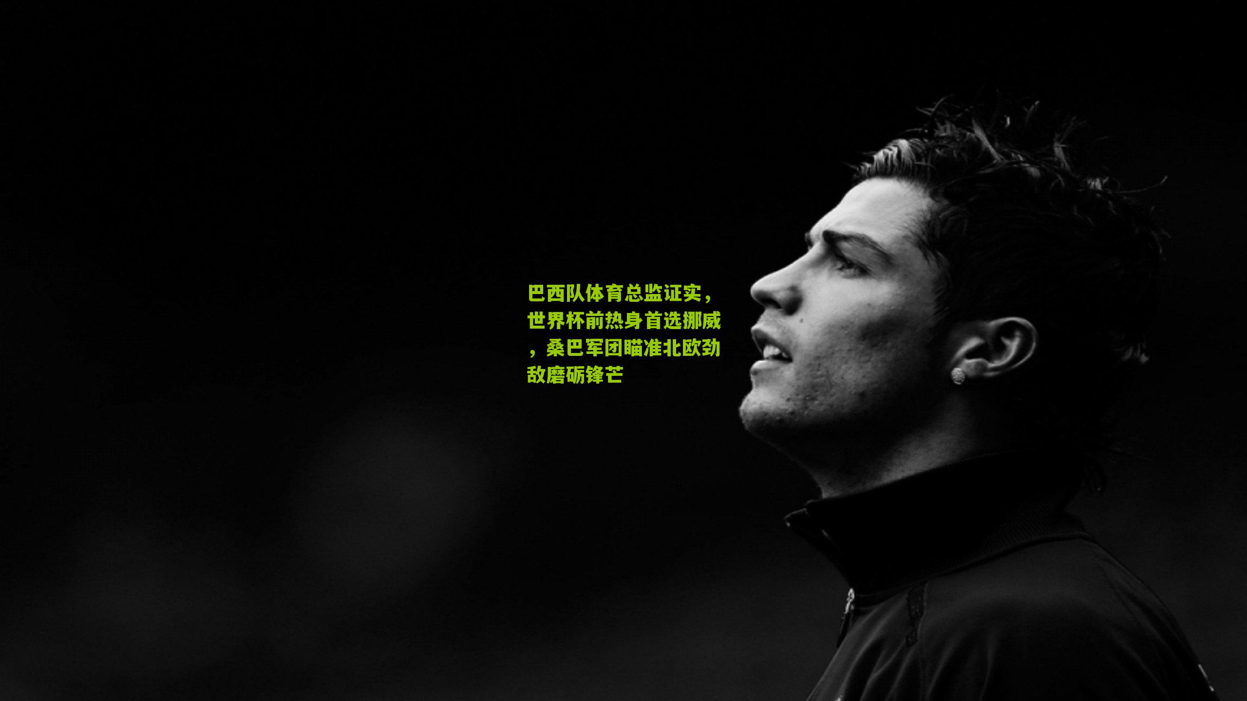 巴西队体育总监证实，世界杯前热身首选挪威，桑巴军团瞄准北欧劲敌磨砺锋芒