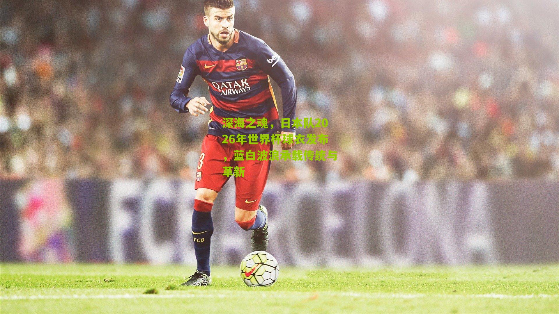 深海之魂，日本队2026年世界杯球衣发布，蓝白波浪承载传统与革新