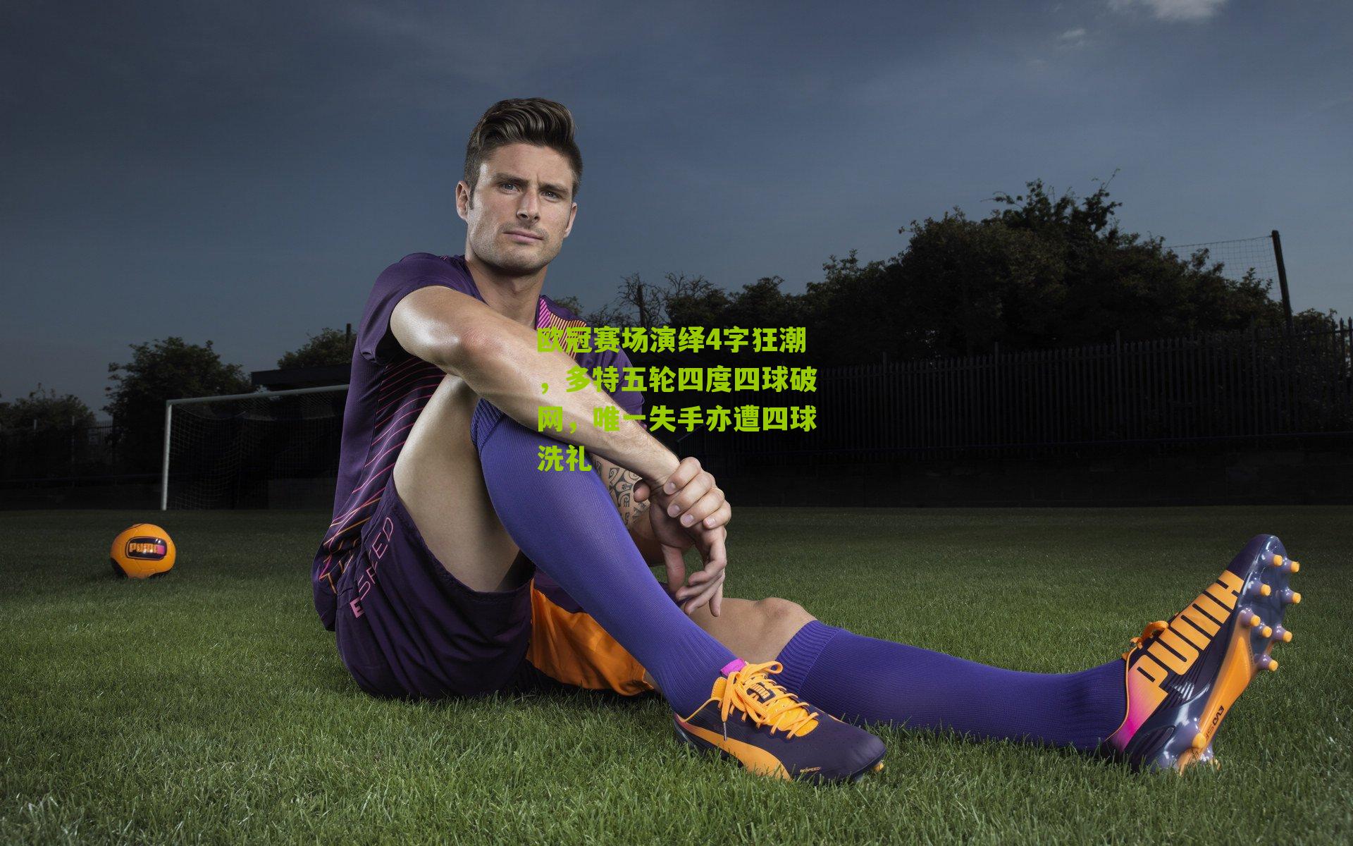 欧冠赛场演绎4字狂潮，多特五轮四度四球破网，唯一失手亦遭四球洗礼