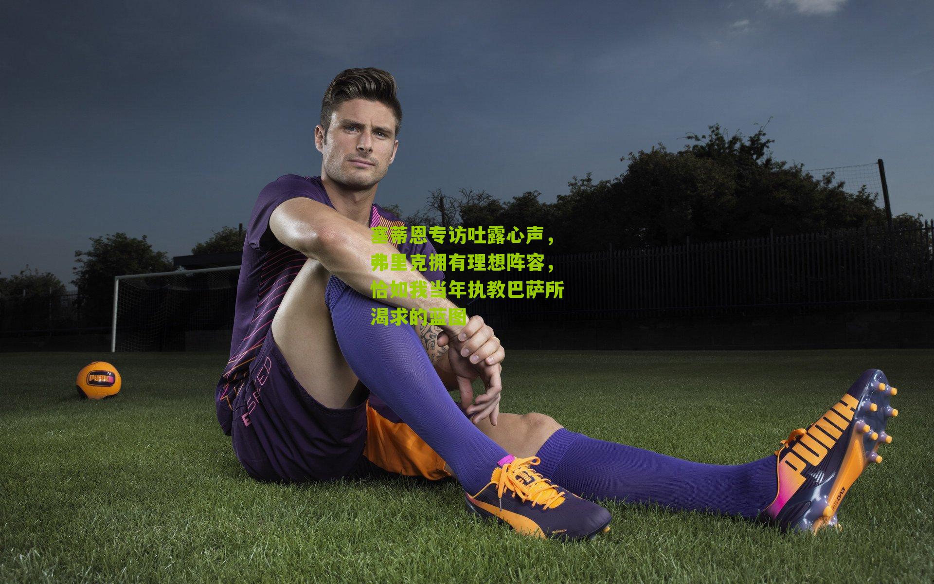 塞蒂恩专访吐露心声，弗里克拥有理想阵容，恰如我当年执教巴萨所渴求的蓝图