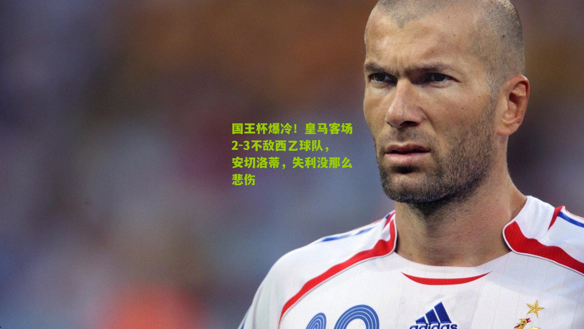 国王杯爆冷！皇马客场2-3不敌西乙球队，安切洛蒂，失利没那么悲伤